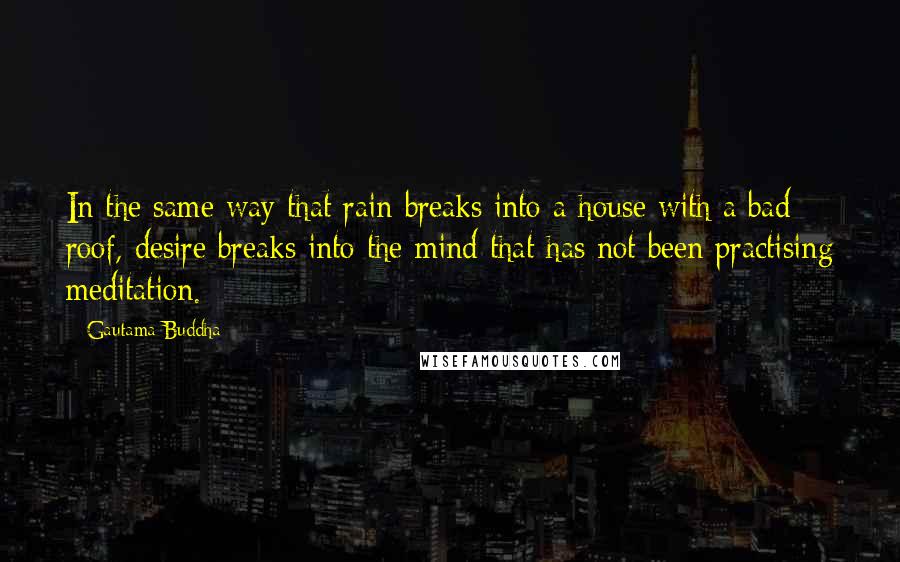 Gautama Buddha Quotes: In the same way that rain breaks into a house with a bad roof, desire breaks into the mind that has not been practising meditation.