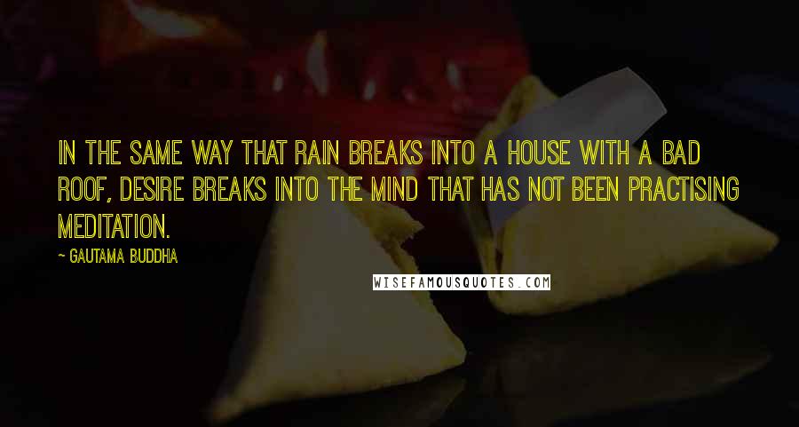 Gautama Buddha Quotes: In the same way that rain breaks into a house with a bad roof, desire breaks into the mind that has not been practising meditation.