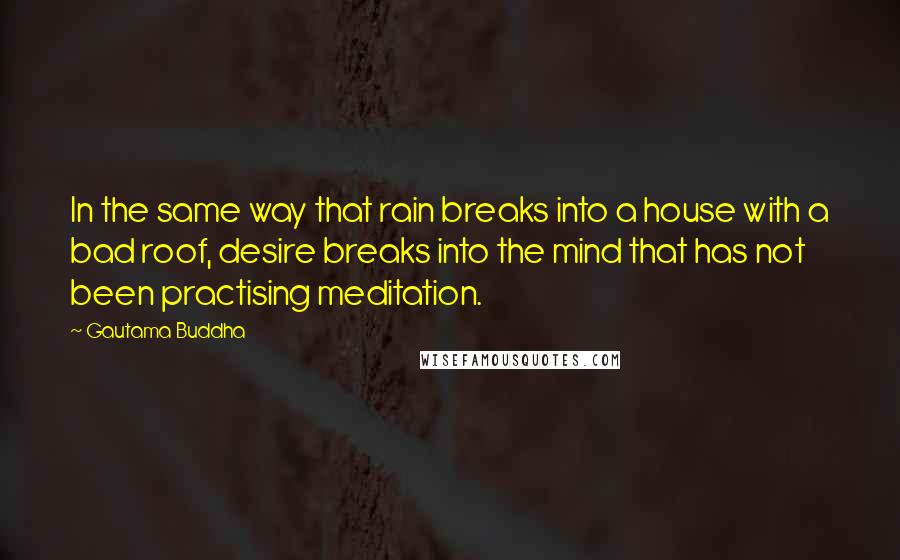 Gautama Buddha Quotes: In the same way that rain breaks into a house with a bad roof, desire breaks into the mind that has not been practising meditation.