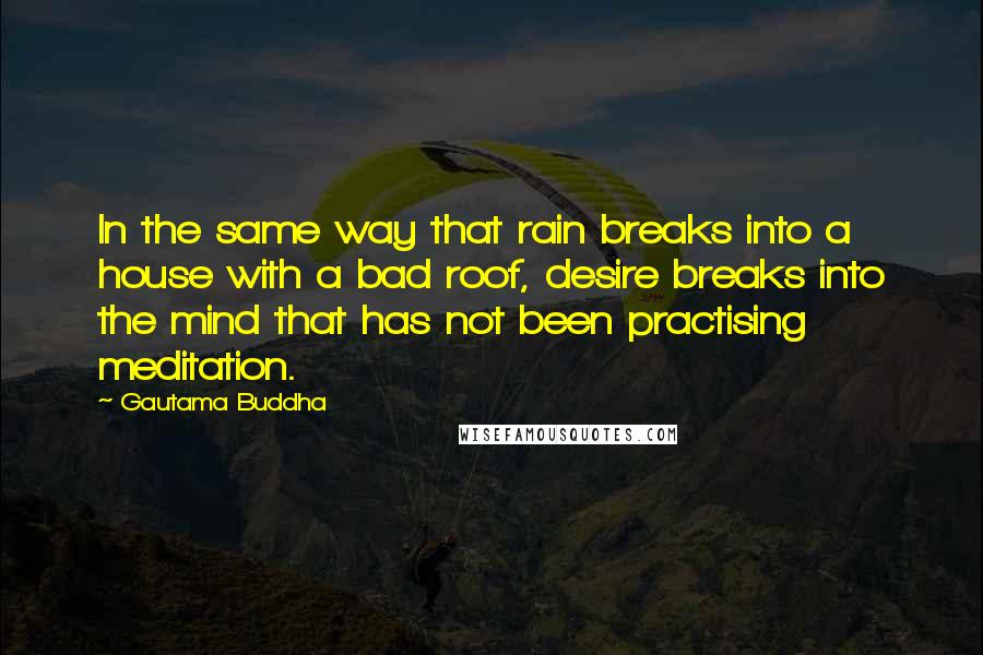 Gautama Buddha Quotes: In the same way that rain breaks into a house with a bad roof, desire breaks into the mind that has not been practising meditation.