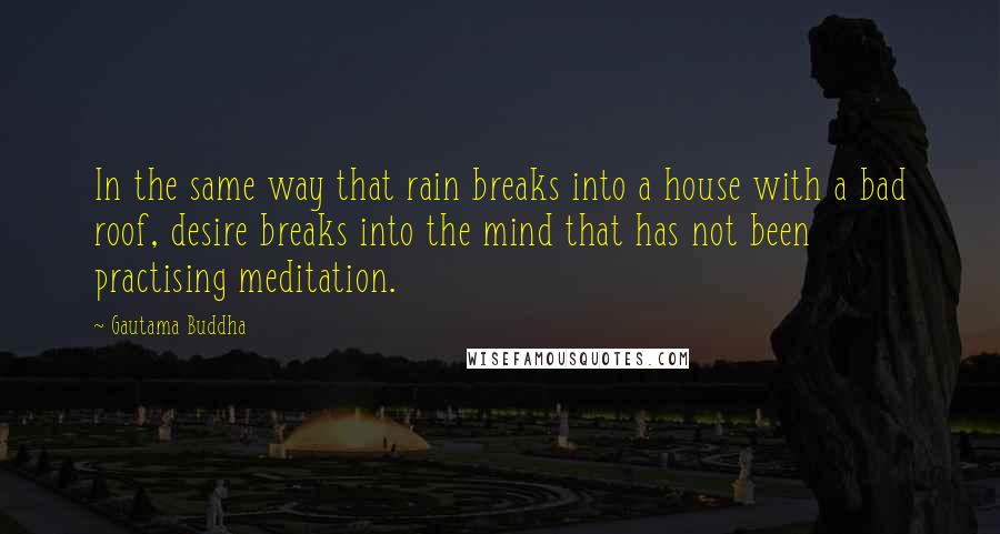 Gautama Buddha Quotes: In the same way that rain breaks into a house with a bad roof, desire breaks into the mind that has not been practising meditation.