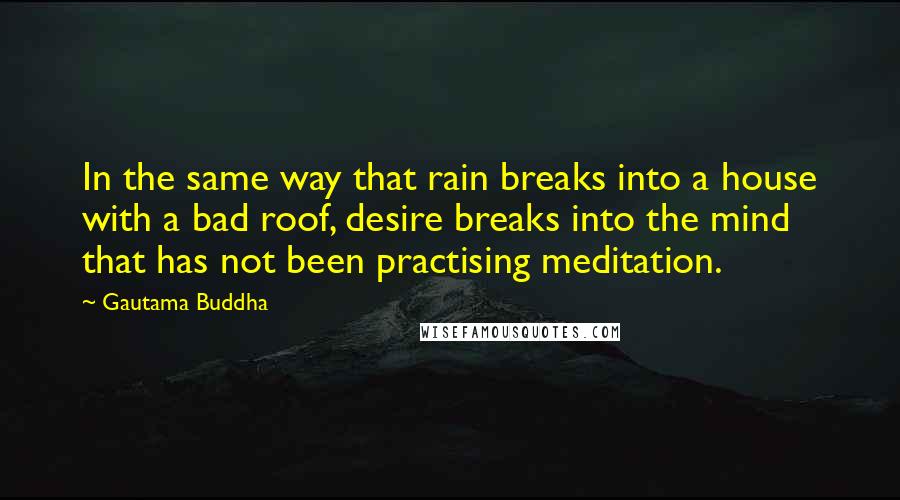 Gautama Buddha Quotes: In the same way that rain breaks into a house with a bad roof, desire breaks into the mind that has not been practising meditation.