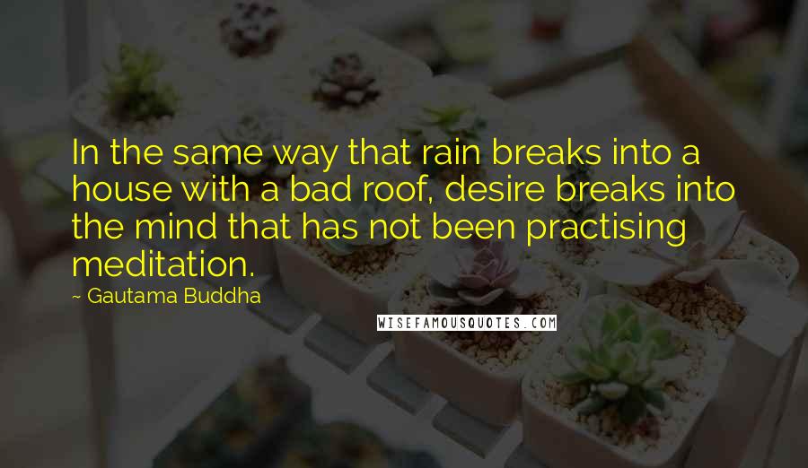 Gautama Buddha Quotes: In the same way that rain breaks into a house with a bad roof, desire breaks into the mind that has not been practising meditation.