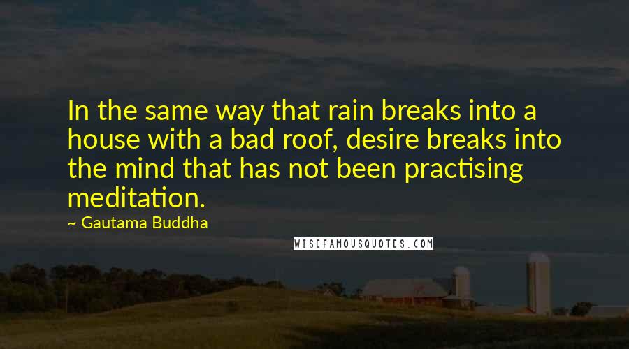 Gautama Buddha Quotes: In the same way that rain breaks into a house with a bad roof, desire breaks into the mind that has not been practising meditation.