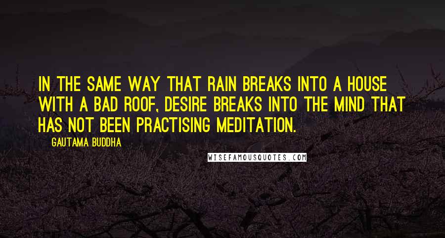 Gautama Buddha Quotes: In the same way that rain breaks into a house with a bad roof, desire breaks into the mind that has not been practising meditation.