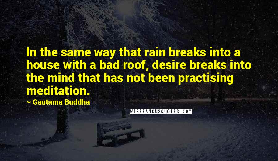 Gautama Buddha Quotes: In the same way that rain breaks into a house with a bad roof, desire breaks into the mind that has not been practising meditation.