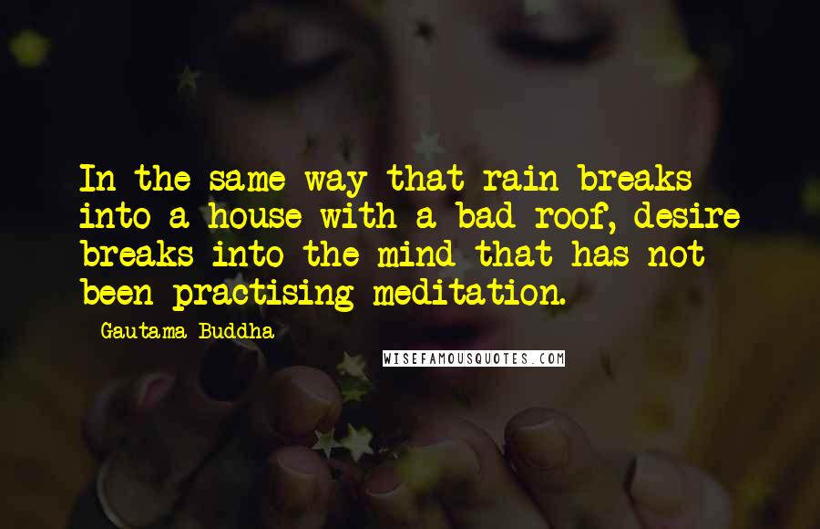 Gautama Buddha Quotes: In the same way that rain breaks into a house with a bad roof, desire breaks into the mind that has not been practising meditation.