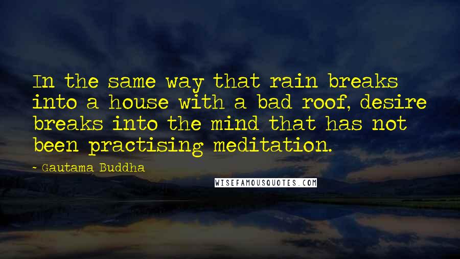 Gautama Buddha Quotes: In the same way that rain breaks into a house with a bad roof, desire breaks into the mind that has not been practising meditation.