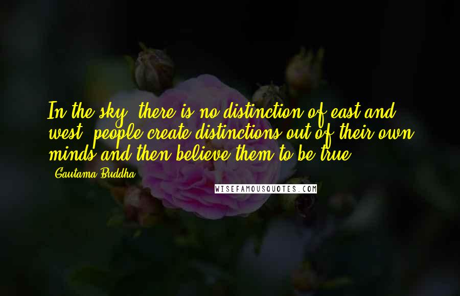 Gautama Buddha Quotes: In the sky, there is no distinction of east and west; people create distinctions out of their own minds and then believe them to be true.