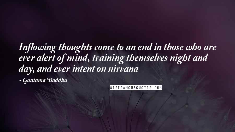 Gautama Buddha Quotes: Inflowing thoughts come to an end in those who are ever alert of mind, training themselves night and day, and ever intent on nirvana