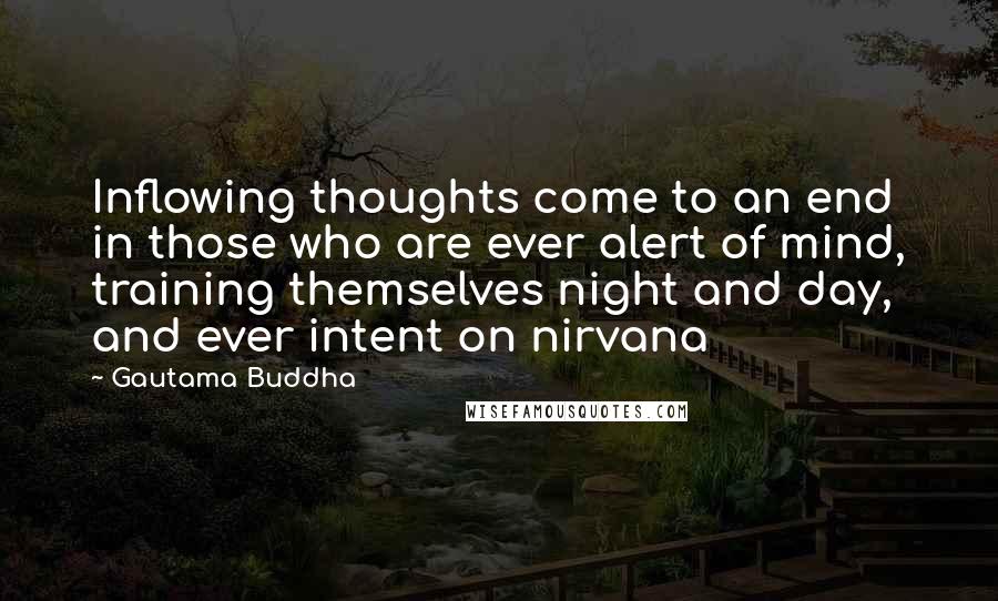 Gautama Buddha Quotes: Inflowing thoughts come to an end in those who are ever alert of mind, training themselves night and day, and ever intent on nirvana