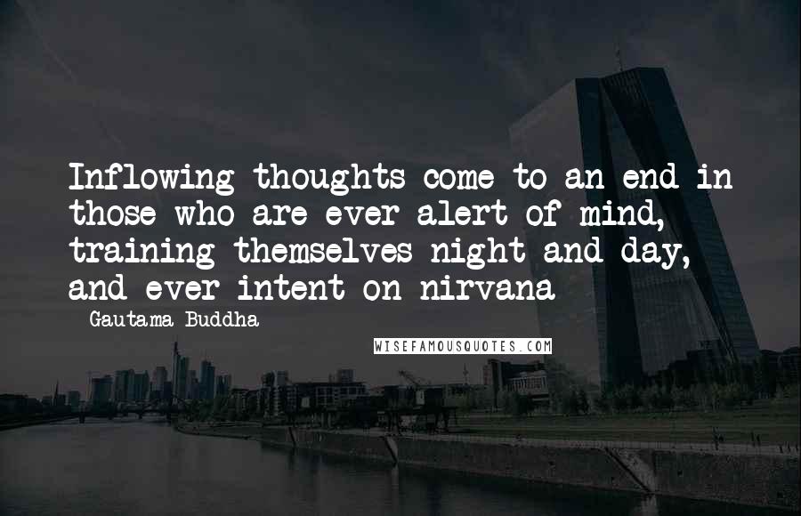 Gautama Buddha Quotes: Inflowing thoughts come to an end in those who are ever alert of mind, training themselves night and day, and ever intent on nirvana