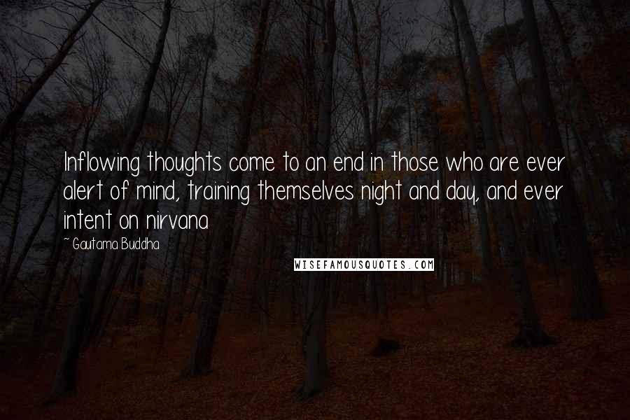 Gautama Buddha Quotes: Inflowing thoughts come to an end in those who are ever alert of mind, training themselves night and day, and ever intent on nirvana