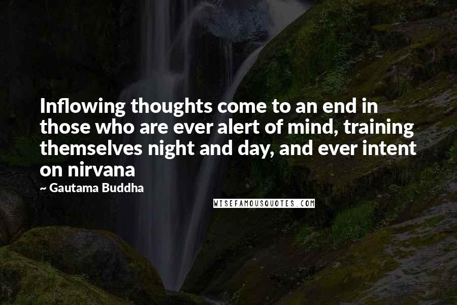 Gautama Buddha Quotes: Inflowing thoughts come to an end in those who are ever alert of mind, training themselves night and day, and ever intent on nirvana