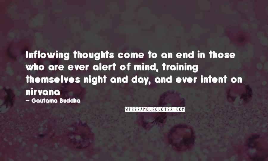 Gautama Buddha Quotes: Inflowing thoughts come to an end in those who are ever alert of mind, training themselves night and day, and ever intent on nirvana