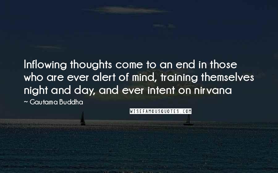 Gautama Buddha Quotes: Inflowing thoughts come to an end in those who are ever alert of mind, training themselves night and day, and ever intent on nirvana