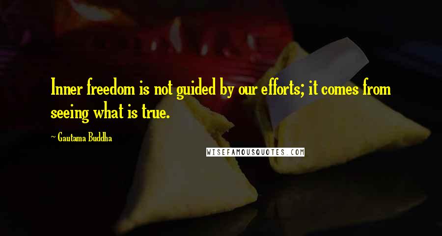 Gautama Buddha Quotes: Inner freedom is not guided by our efforts; it comes from seeing what is true.