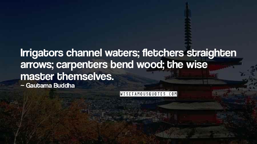 Gautama Buddha Quotes: Irrigators channel waters; fletchers straighten arrows; carpenters bend wood; the wise master themselves.