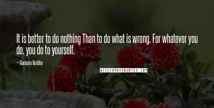 Gautama Buddha Quotes: It is better to do nothing Than to do what is wrong. For whatever you do, you do to yourself.