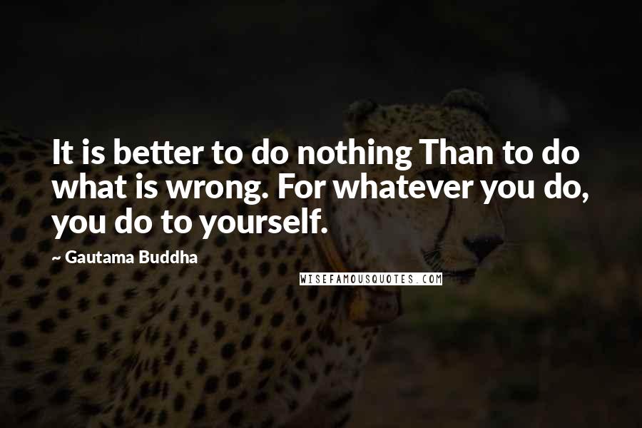 Gautama Buddha Quotes: It is better to do nothing Than to do what is wrong. For whatever you do, you do to yourself.