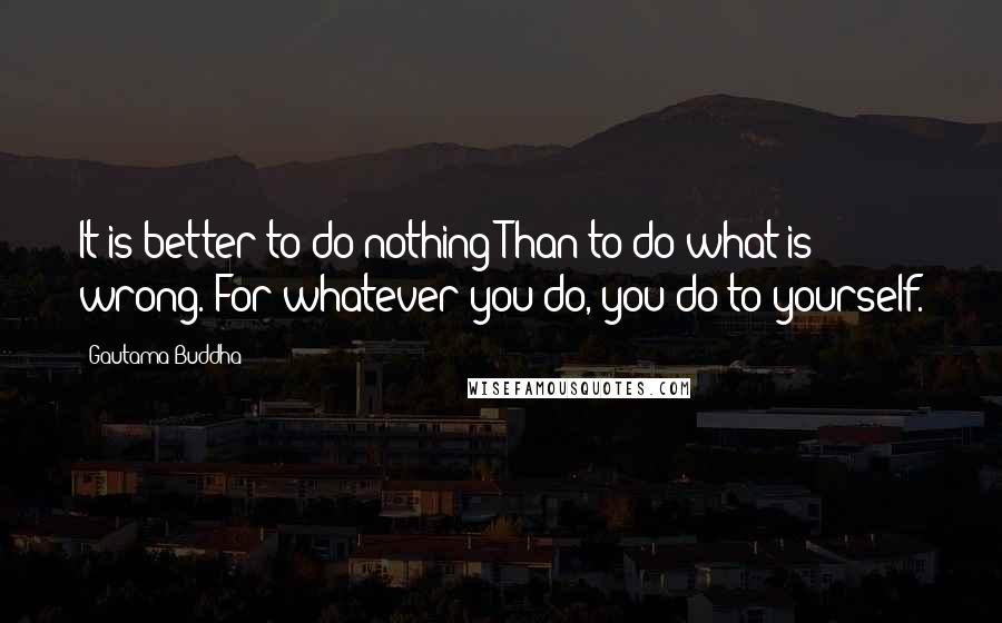 Gautama Buddha Quotes: It is better to do nothing Than to do what is wrong. For whatever you do, you do to yourself.