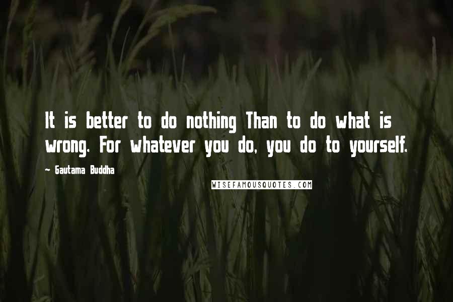 Gautama Buddha Quotes: It is better to do nothing Than to do what is wrong. For whatever you do, you do to yourself.