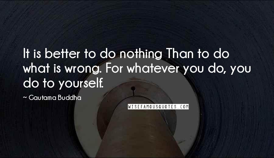 Gautama Buddha Quotes: It is better to do nothing Than to do what is wrong. For whatever you do, you do to yourself.