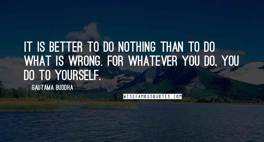 Gautama Buddha Quotes: It is better to do nothing Than to do what is wrong. For whatever you do, you do to yourself.