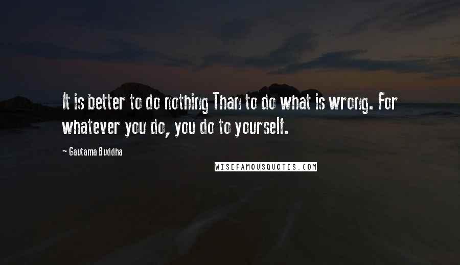 Gautama Buddha Quotes: It is better to do nothing Than to do what is wrong. For whatever you do, you do to yourself.