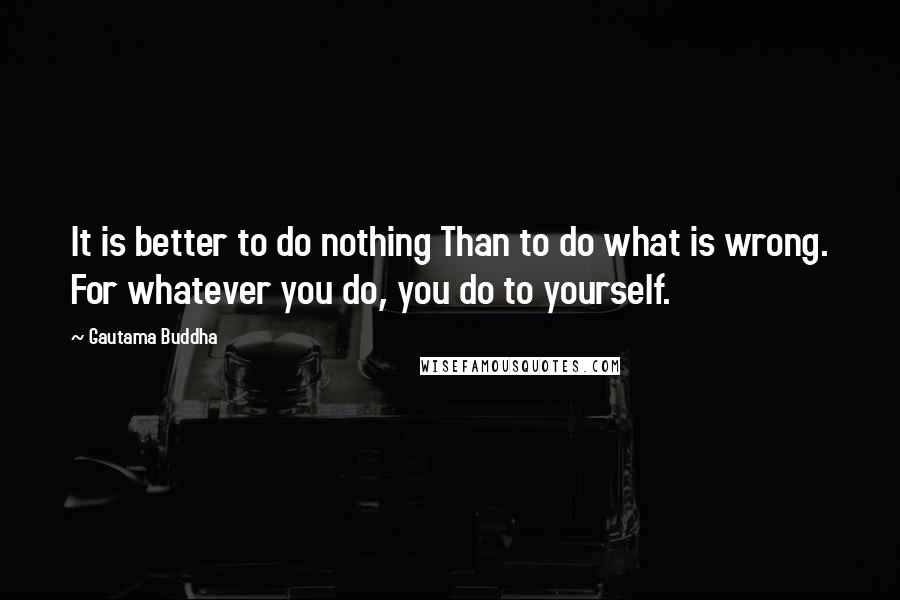 Gautama Buddha Quotes: It is better to do nothing Than to do what is wrong. For whatever you do, you do to yourself.