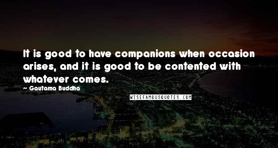 Gautama Buddha Quotes: It is good to have companions when occasion arises, and it is good to be contented with whatever comes.