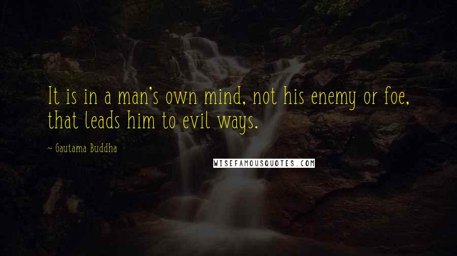 Gautama Buddha Quotes: It is in a man's own mind, not his enemy or foe, that leads him to evil ways.