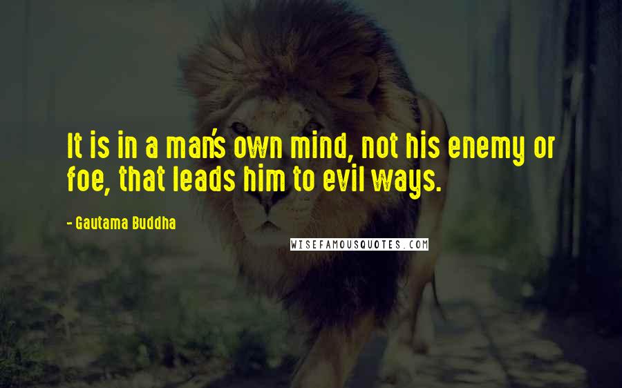 Gautama Buddha Quotes: It is in a man's own mind, not his enemy or foe, that leads him to evil ways.