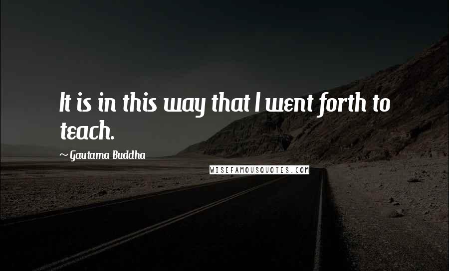 Gautama Buddha Quotes: It is in this way that I went forth to teach.