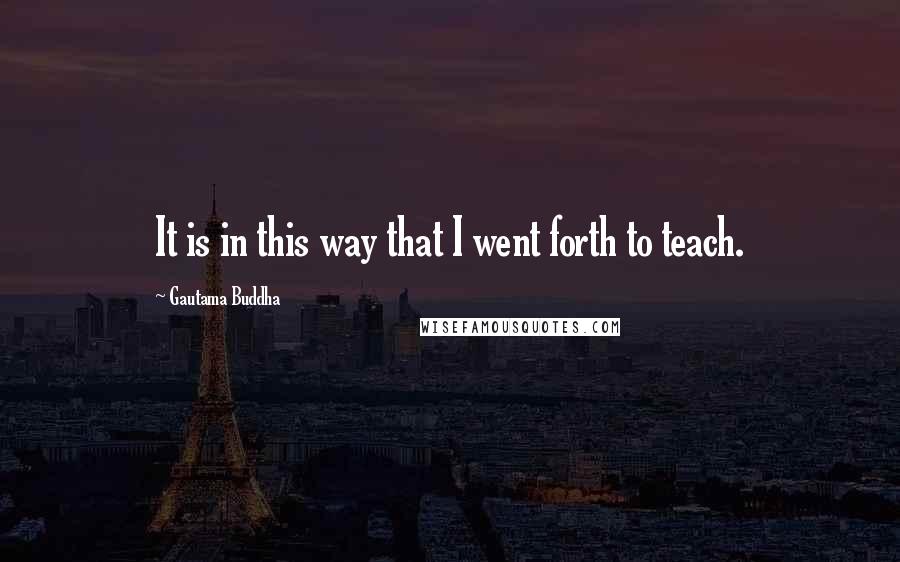 Gautama Buddha Quotes: It is in this way that I went forth to teach.