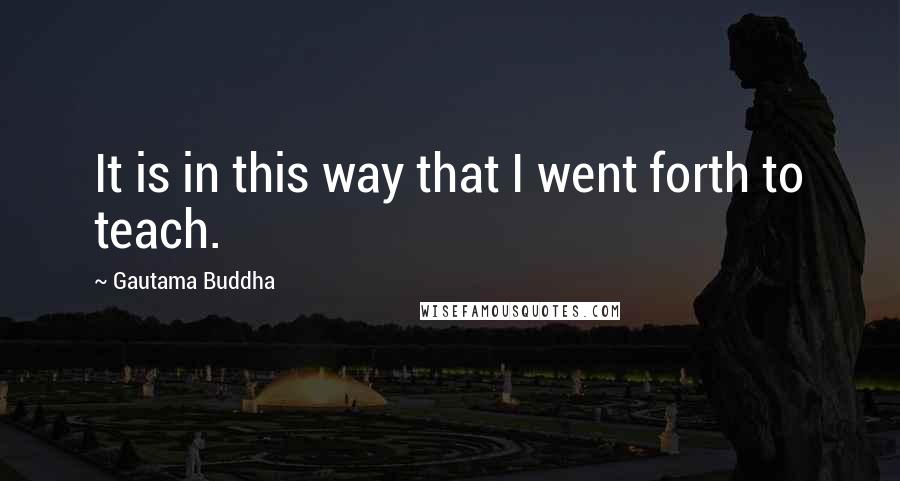 Gautama Buddha Quotes: It is in this way that I went forth to teach.