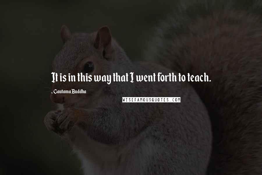 Gautama Buddha Quotes: It is in this way that I went forth to teach.