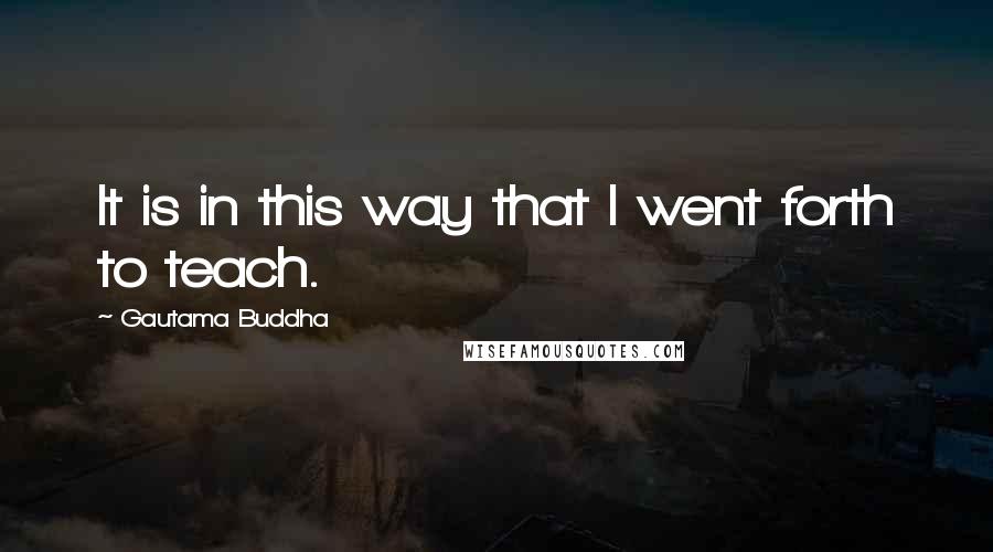 Gautama Buddha Quotes: It is in this way that I went forth to teach.