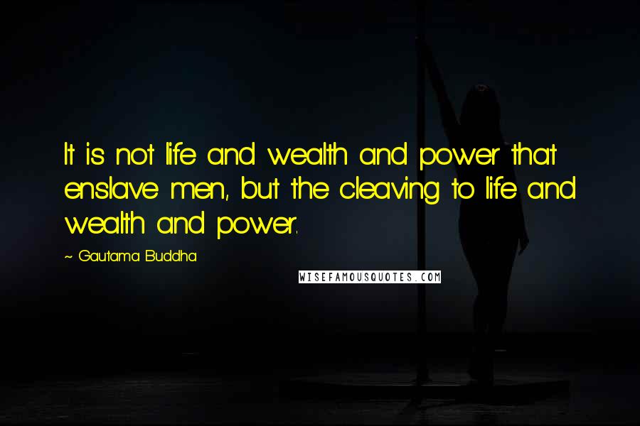 Gautama Buddha Quotes: It is not life and wealth and power that enslave men, but the cleaving to life and wealth and power.