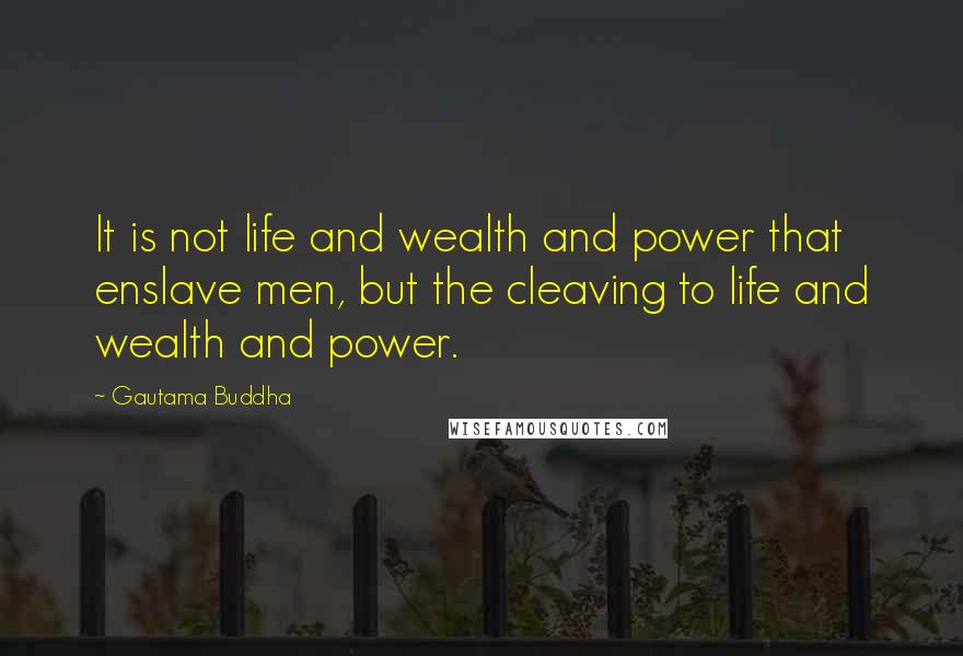 Gautama Buddha Quotes: It is not life and wealth and power that enslave men, but the cleaving to life and wealth and power.