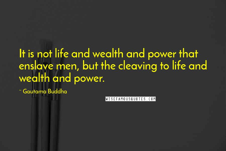 Gautama Buddha Quotes: It is not life and wealth and power that enslave men, but the cleaving to life and wealth and power.