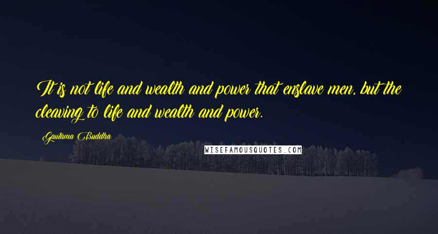 Gautama Buddha Quotes: It is not life and wealth and power that enslave men, but the cleaving to life and wealth and power.