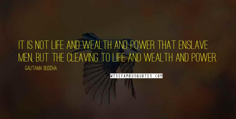 Gautama Buddha Quotes: It is not life and wealth and power that enslave men, but the cleaving to life and wealth and power.