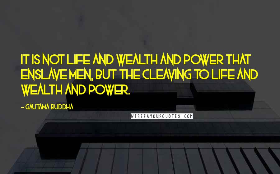 Gautama Buddha Quotes: It is not life and wealth and power that enslave men, but the cleaving to life and wealth and power.