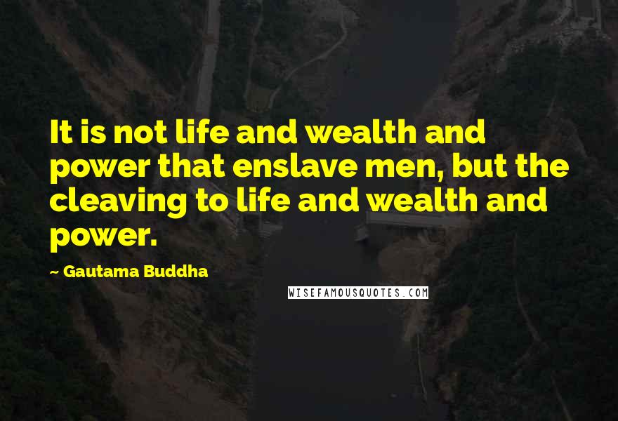 Gautama Buddha Quotes: It is not life and wealth and power that enslave men, but the cleaving to life and wealth and power.