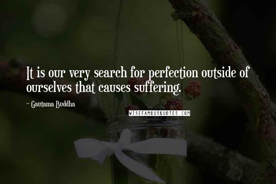 Gautama Buddha Quotes: It is our very search for perfection outside of ourselves that causes suffering.