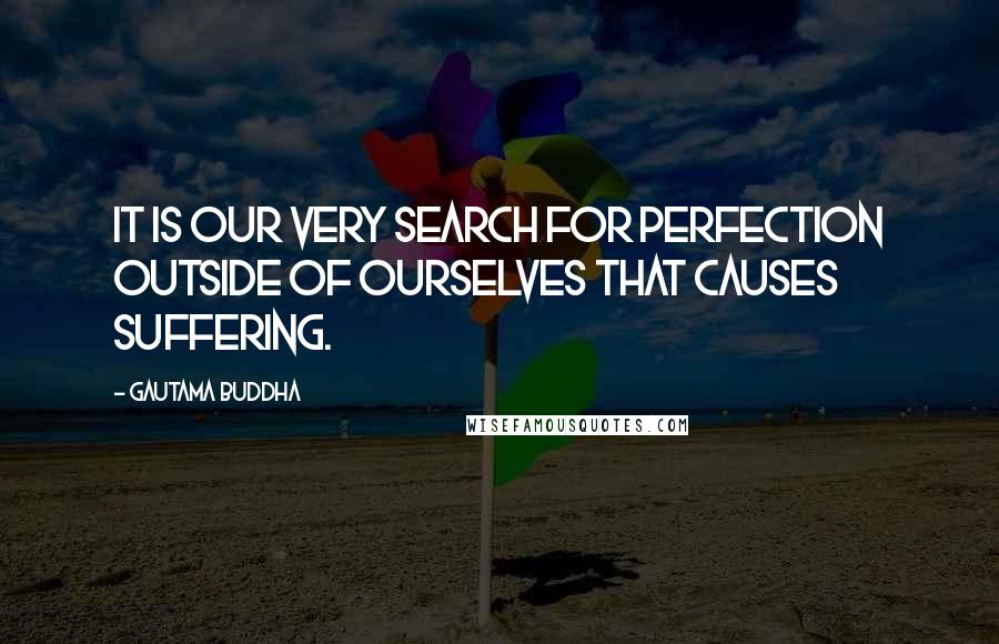Gautama Buddha Quotes: It is our very search for perfection outside of ourselves that causes suffering.