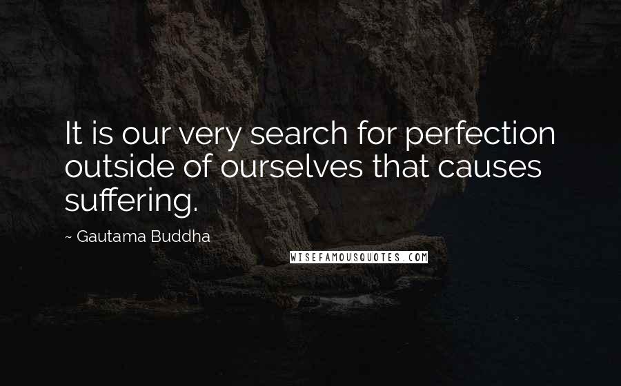 Gautama Buddha Quotes: It is our very search for perfection outside of ourselves that causes suffering.
