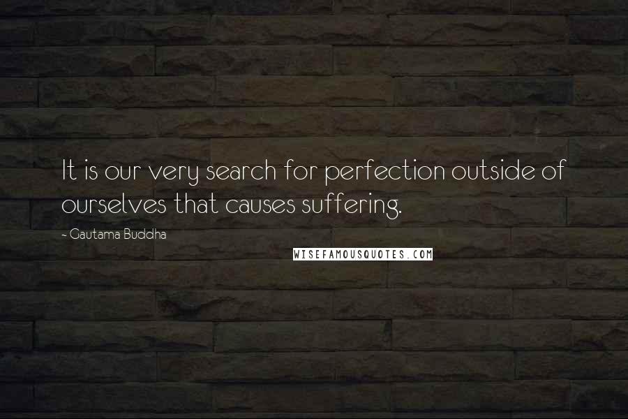 Gautama Buddha Quotes: It is our very search for perfection outside of ourselves that causes suffering.