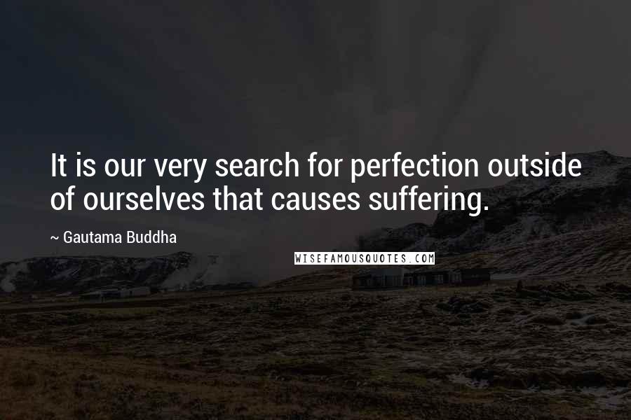 Gautama Buddha Quotes: It is our very search for perfection outside of ourselves that causes suffering.